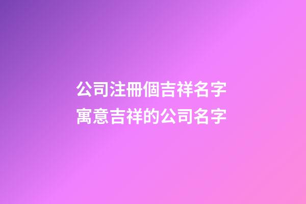 公司注冊個吉祥名字 寓意吉祥的公司名字-第1張-公司起名-玄機派